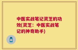 中医实战笔记灵芝的功效(灵芝：中医实战笔记的神奇助手)