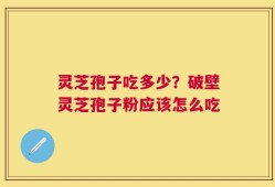 灵芝孢子吃多少？破壁灵芝孢子粉应该怎么吃