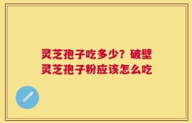 灵芝孢子吃多少？破壁灵芝孢子粉应该怎么吃