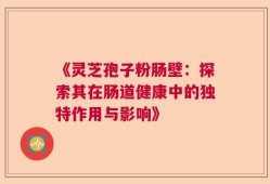 《灵芝孢子粉肠壁：探索其在肠道健康中的独特作用与影响》