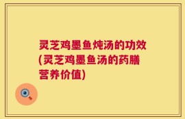 灵芝鸡墨鱼炖汤的功效(灵芝鸡墨鱼汤的药膳营养价值)