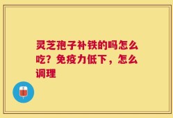 灵芝孢子补铁的吗怎么吃？免疫力低下，怎么调理