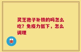 灵芝孢子补铁的吗怎么吃？免疫力低下，怎么调理