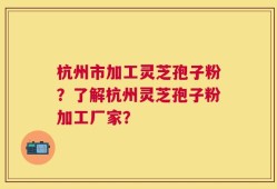 杭州市加工灵芝孢子粉？了解杭州灵芝孢子粉加工厂家？