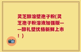 灵芝醇溶壁孢子粉(灵芝孢子粉溶液加强版——醇礼壁优格新鲜上市！)