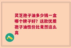 灵芝孢子油多少钱一盒哪个牌子好？这款优质孢子油性价比竟然这么高