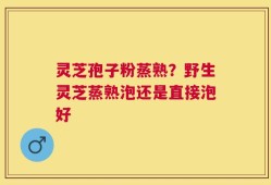 灵芝孢子粉蒸熟？野生灵芝蒸熟泡还是直接泡好