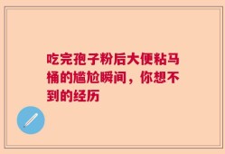 吃完孢子粉后大便粘马桶的尴尬瞬间，你想不到的经历