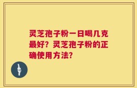 灵芝孢子粉一日喝几克最好？灵芝孢子粉的正确使用方法？