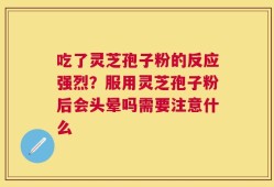 吃了灵芝孢子粉的反应强烈？服用灵芝孢子粉后会头晕吗需要注意什么