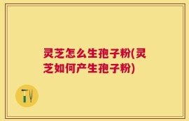 灵芝怎么生孢子粉(灵芝如何产生孢子粉)