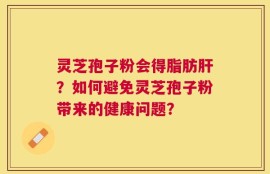 灵芝孢子粉会得脂肪肝？如何避免灵芝孢子粉带来的健康问题？