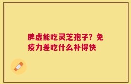 脾虚能吃灵芝孢子？免疫力差吃什么补得快