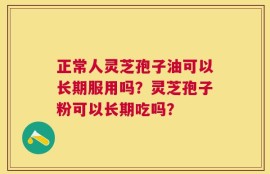 正常人灵芝孢子油可以长期服用吗？灵芝孢子粉可以长期吃吗？