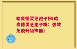 哈麦德灵芝孢子粉(哈麦德灵芝孢子粉：强效免疫升级神器)