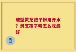 破壁灵芝孢子粉用开水？灵芝孢子粉怎么吃最好