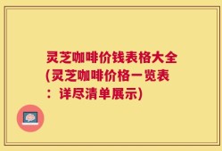 灵芝咖啡价钱表格大全(灵芝咖啡价格一览表：详尽清单展示)
