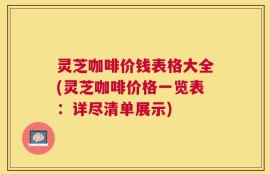灵芝咖啡价钱表格大全(灵芝咖啡价格一览表：详尽清单展示)