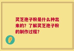 灵芝孢子粉是什么种出来的？了解灵芝孢子粉的制作过程？