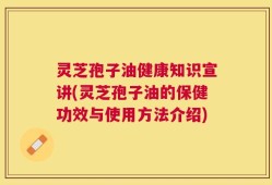 灵芝孢子油健康知识宣讲(灵芝孢子油的保健功效与使用方法介绍)