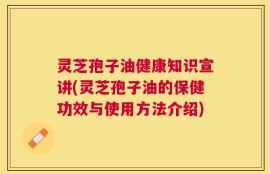 灵芝孢子油健康知识宣讲(灵芝孢子油的保健功效与使用方法介绍)