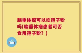 脑垂体瘤可以吃孢子粉吗(脑垂体瘤患者可否食用孢子粉？)