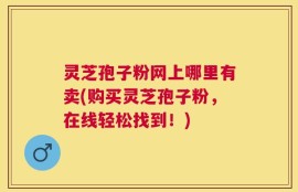 灵芝孢子粉网上哪里有卖(购买灵芝孢子粉，在线轻松找到！)