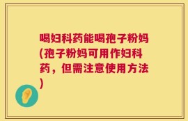 喝妇科药能喝孢子粉妈(孢子粉妈可用作妇科药，但需注意使用方法)