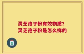 灵芝孢子粉有效物质？灵芝孢子粉是怎么样的