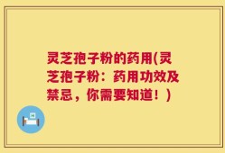 灵芝孢子粉的药用(灵芝孢子粉：药用功效及禁忌，你需要知道！)
