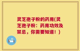 灵芝孢子粉的药用(灵芝孢子粉：药用功效及禁忌，你需要知道！)