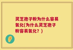 灵芝孢子粉为什么容易氧化(为什么灵芝孢子粉容易氧化？)