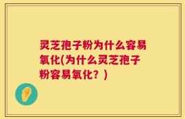 灵芝孢子粉为什么容易氧化(为什么灵芝孢子粉容易氧化？)
