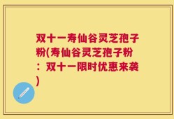 双十一寿仙谷灵芝孢子粉(寿仙谷灵芝孢子粉：双十一限时优惠来袭)