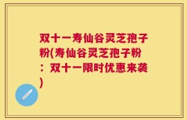 双十一寿仙谷灵芝孢子粉(寿仙谷灵芝孢子粉：双十一限时优惠来袭)