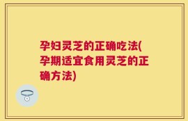 孕妇灵芝的正确吃法(孕期适宜食用灵芝的正确方法)