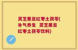 灵芝黑豆红枣土茯苓(补气养生  灵芝黑豆红枣土茯苓饮料)