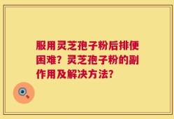 服用灵芝孢子粉后排便困难？灵芝孢子粉的副作用及解决方法？