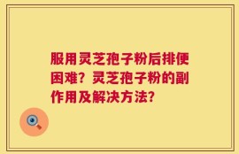 服用灵芝孢子粉后排便困难？灵芝孢子粉的副作用及解决方法？
