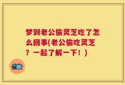 梦到老公偷灵芝吃了怎么回事(老公偷吃灵芝？一起了解一下！)