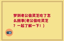梦到老公偷灵芝吃了怎么回事(老公偷吃灵芝？一起了解一下！)