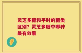 灵芝多糖和平时的糖类区别？灵芝多糖中哪种最有效果