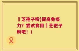 霊芝孢子粉(提高免疫力？尝试食用霊芝孢子粉吧！)