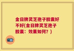 金日牌灵芝孢子胶囊好不好(金日牌灵芝孢子胶囊：效果如何？)