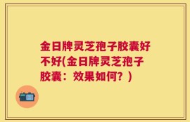 金日牌灵芝孢子胶囊好不好(金日牌灵芝孢子胶囊：效果如何？)