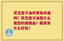 灵芝孢子油对胃有改善吗？灵芝孢子油是什么类型的保健品？服用有什么好处？