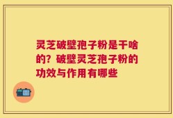 灵芝破壁孢子粉是干啥的？破壁灵芝孢子粉的功效与作用有哪些