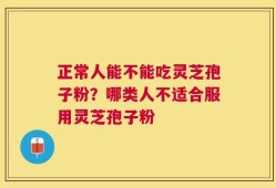 正常人能不能吃灵芝孢子粉？哪类人不适合服用灵芝孢子粉