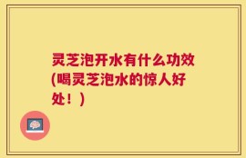 灵芝泡开水有什么功效(喝灵芝泡水的惊人好处！)