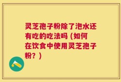 灵芝孢子粉除了泡水还有吃的吃法吗 (如何在饮食中使用灵芝孢子粉？)